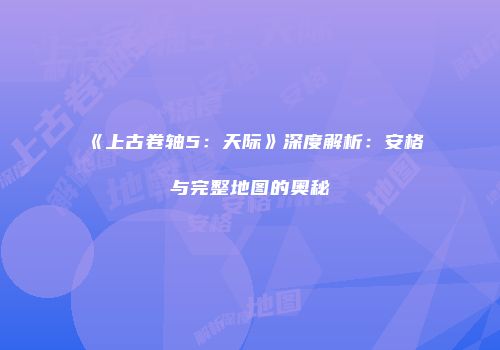 《上古卷轴5：天际》深度解析：安格与完整地图的奥秘