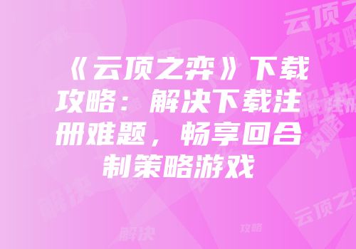 《云顶之弈》下载攻略：解决下载注册难题，畅享回合制策略游戏