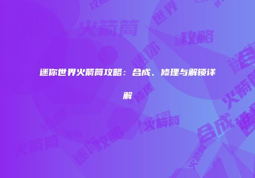 迷你世界火箭筒攻略：合成、修理与解锁详解