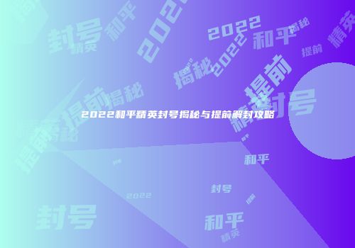 2022和平精英封号揭秘与提前解封攻略