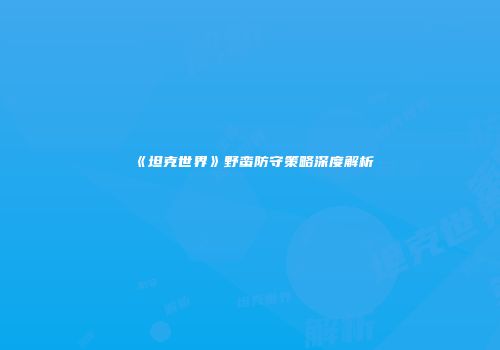 《坦克世界》野蛮防守策略深度解析