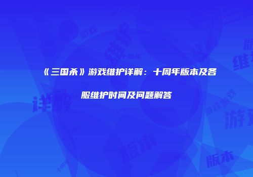 《三国杀》游戏维护详解：十周年版本及各服维护时间及问题解答