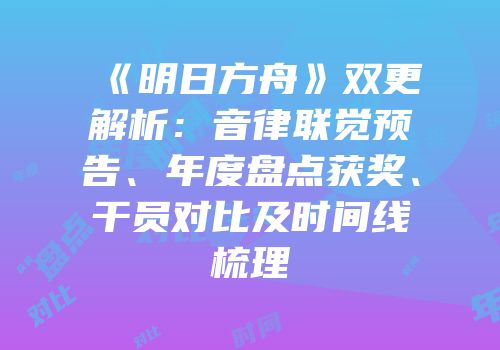 《明日方舟》双更解析：音律联觉预告、年度盘点获奖、干员对比及时间线梳理