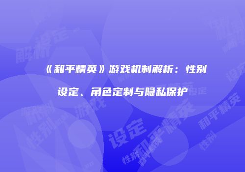 《和平精英》游戏机制解析：性别设定、角色定制与隐私保护