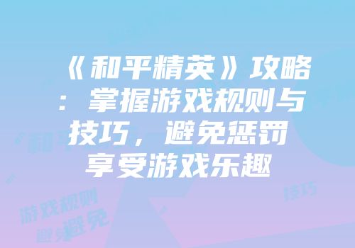 《和平精英》攻略：掌握游戏规则与技巧，避免惩罚享受游戏乐趣