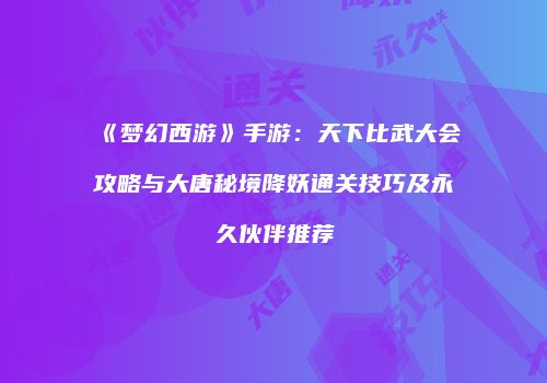 《梦幻西游》手游：天下比武大会攻略与大唐秘境降妖通关技巧及永久伙伴推荐