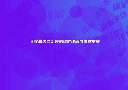《穿越火线》停机维护详解与注意事项