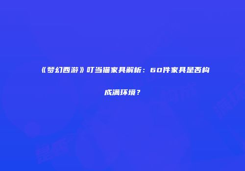 《梦幻西游》叮当猫家具解析：60件家具是否构成满环境？