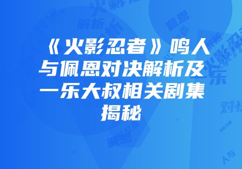 《火影忍者》鸣人与佩恩对决解析及一乐大叔相关剧集揭秘