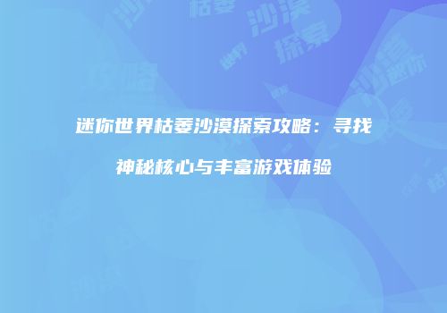 迷你世界枯萎沙漠探索攻略：寻找神秘核心与丰富游戏体验