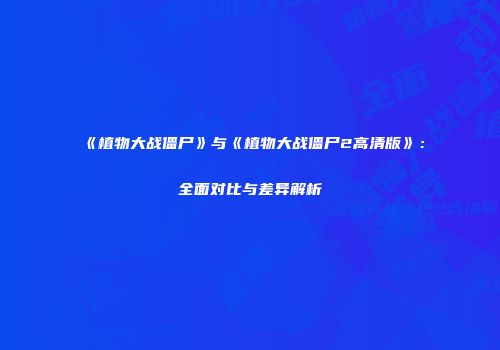 《植物大战僵尸》与《植物大战僵尸2高清版》：全面对比与差异解析