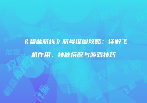 《碧蓝航线》航母推图攻略：详解飞机作用、技能搭配与游戏技巧