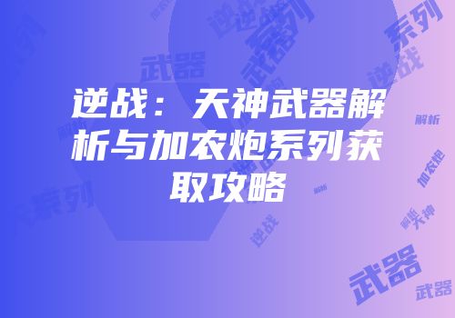 逆战：天神武器解析与加农炮系列获取攻略