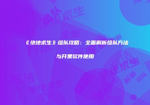 《绝地求生》组队攻略：全面解析组队方法与开黑软件使用