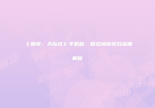 《都市：天际线》手机版：模拟城市游戏深度解析