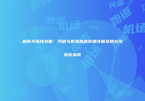 都市天际线攻略：河道与机场跑道修建详解及哈尔滨旅游指南