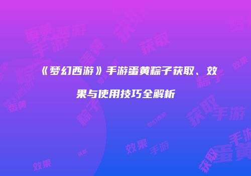 《梦幻西游》手游蛋黄粽子获取、效果与使用技巧全解析