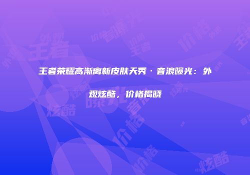 王者荣耀高渐离新皮肤天秀·音浪曝光：外观炫酷，价格揭晓