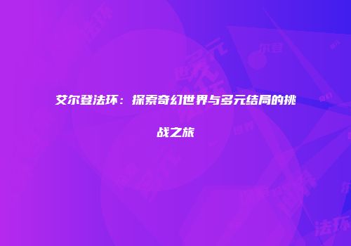 艾尔登法环：探索奇幻世界与多元结局的挑战之旅