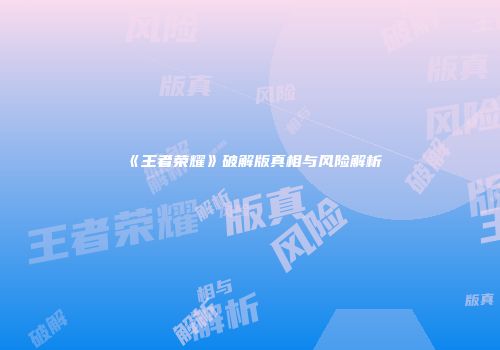 《王者荣耀》破解版真相与风险解析