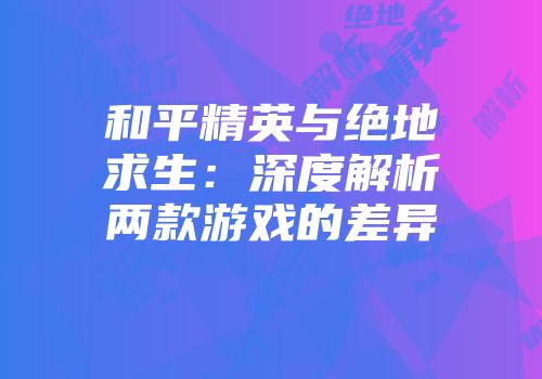 和平精英与绝地求生：深度解析两款游戏的差异