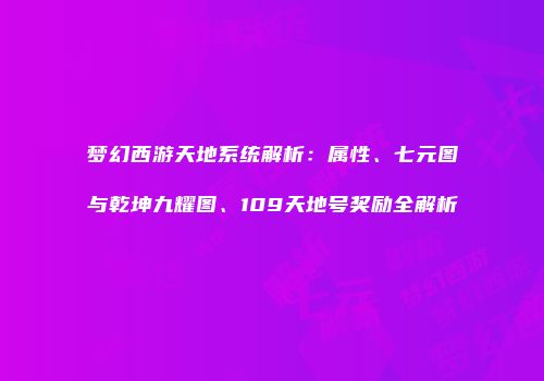 梦幻西游天地系统解析：属性、七元图与乾坤九耀图、109天地号奖励全解析