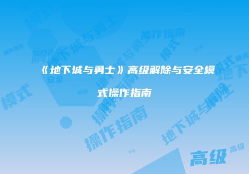 《地下城与勇士》高级解除与安全模式操作指南