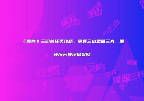 《原神》三叩首任务攻略：攀登三山观照三光，解锁庆云顶浮岛奖励