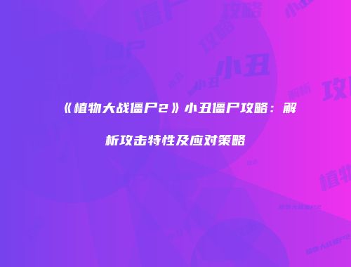 《植物大战僵尸2》小丑僵尸攻略：解析攻击特性及应对策略