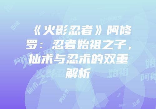 《火影忍者》阿修罗：忍者始祖之子，仙术与忍术的双重解析