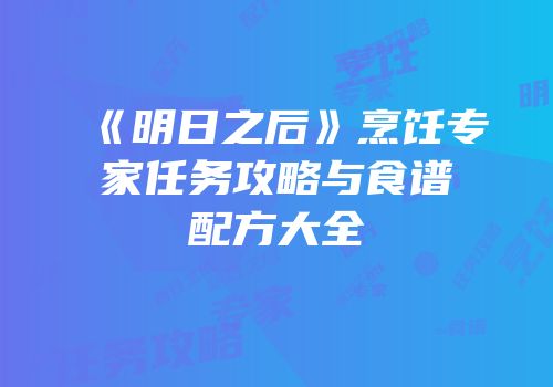《明日之后》烹饪专家任务攻略与食谱配方大全