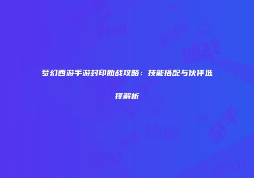 梦幻西游手游封印助战攻略：技能搭配与伙伴选择解析