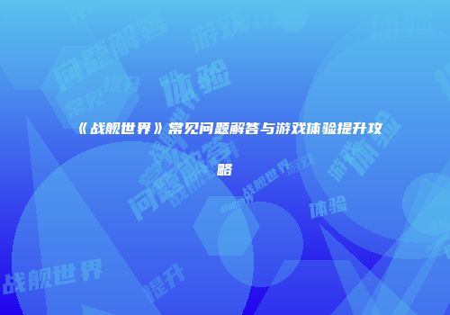 《战舰世界》常见问题解答与游戏体验提升攻略