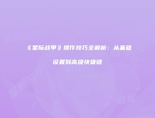 《星际战甲》操作技巧全解析：从基础设置到高级快捷键