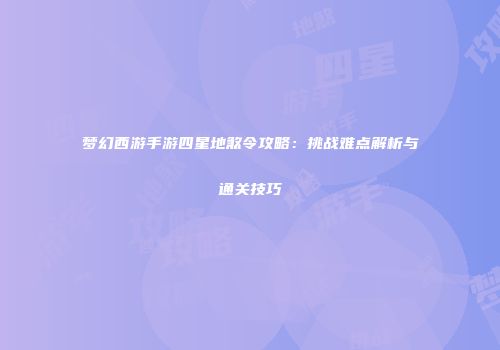 梦幻西游手游四星地煞令攻略：挑战难点解析与通关技巧