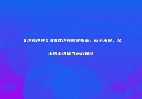 《坦克世界》59式坦克购买指南：新手不宜，金币银币选择与获取途径