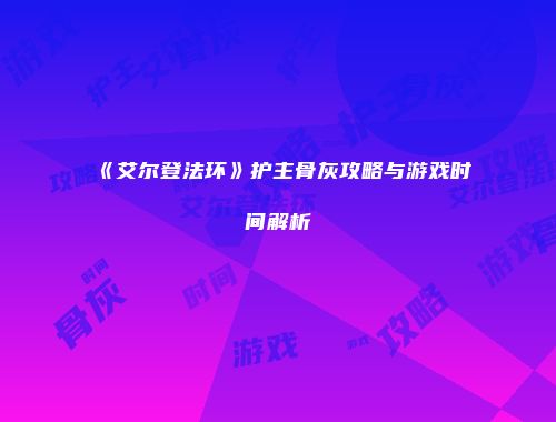 《艾尔登法环》护主骨灰攻略与游戏时间解析