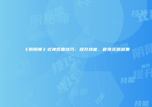 《阴阳师》式神反喂技巧：提升技能，避免资源浪费