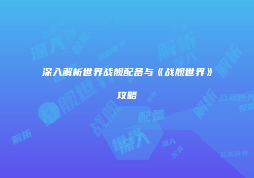 深入解析世界战舰配备与《战舰世界》攻略