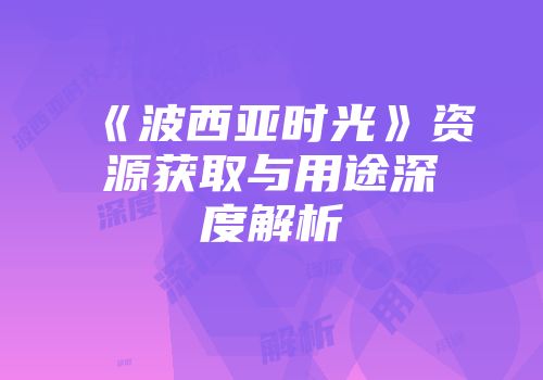《波西亚时光》资源获取与用途深度解析