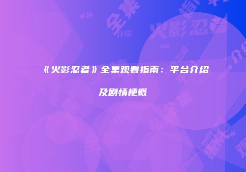 《火影忍者》全集观看指南：平台介绍及剧情梗概