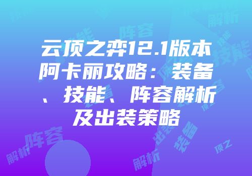 云顶之弈12.1版本阿卡丽攻略：装备、技能、阵容解析及出装策略