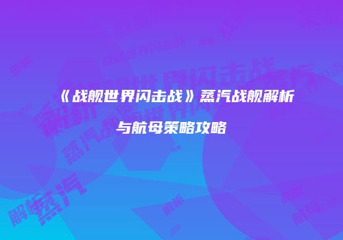 《战舰世界闪击战》蒸汽战舰解析与航母策略攻略