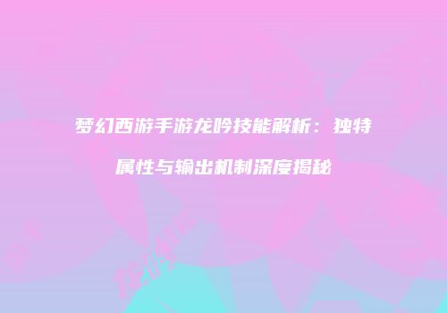 梦幻西游手游龙吟技能解析：独特属性与输出机制深度揭秘