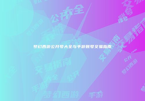 梦幻西游公开号大全与手游账号交易指南