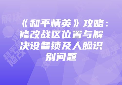 《和平精英》攻略：修改战区位置与解决设备锁及人脸识别问题