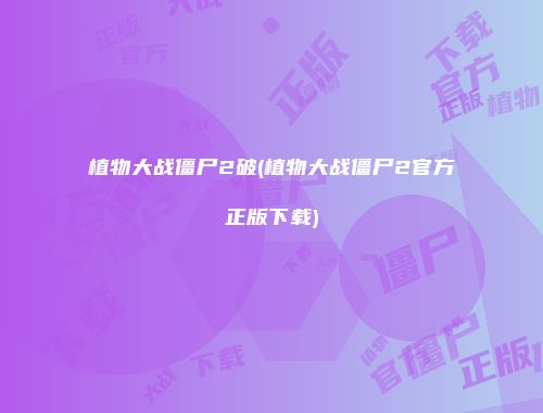 植物大战僵尸2破(植物大战僵尸2官方正版下载)