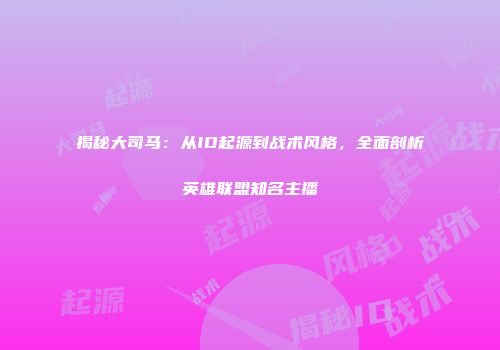 揭秘大司马：从ID起源到战术风格，全面剖析英雄联盟知名主播