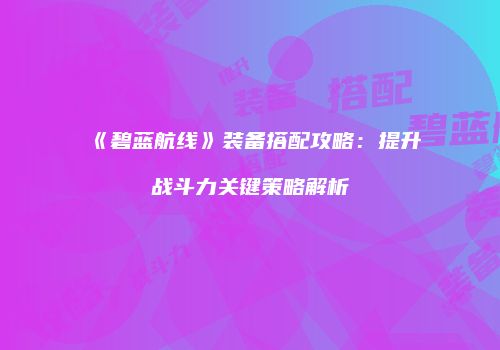 《碧蓝航线》装备搭配攻略：提升战斗力关键策略解析