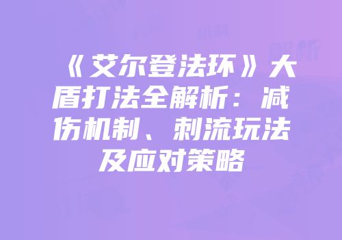 《艾尔登法环》大盾打法全解析：减伤机制、刺流玩法及应对策略